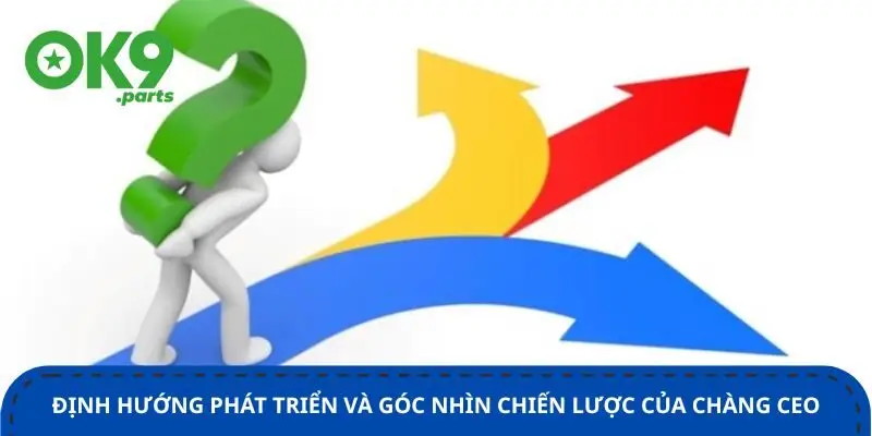 CEO OK9 2 dinh-huong-phat-trien-va-goc-nhin-chien-luoc-cua-chang-ceo